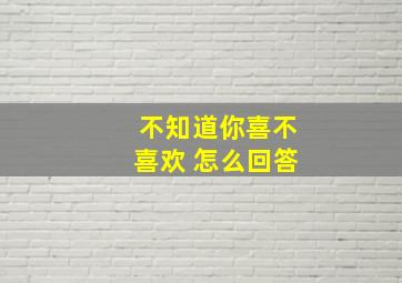 不知道你喜不喜欢 怎么回答